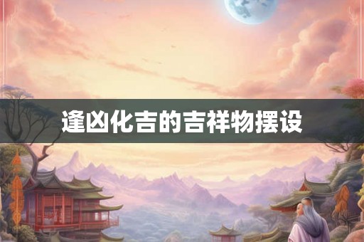 逢凶化吉的吉祥物摆设 逢凶化吉的吉祥物摆设