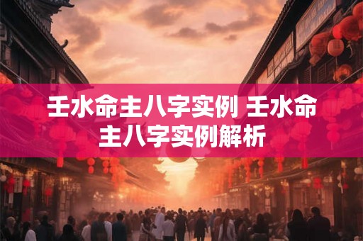 壬水命主八字实例 壬水命主八字实例解析 壬水命主八字实例 壬水命主八字实例解析