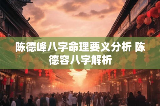 陈德峰八字命理要义分析 陈德容八字解析