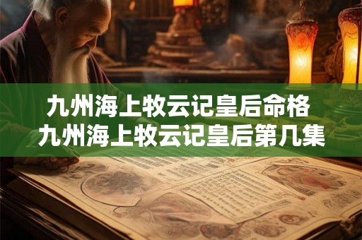 九州海上牧云记皇后命格 九州海上牧云记皇后第几集死的 九州海上牧云记皇后命格 九州海上牧云记皇后第几集死的