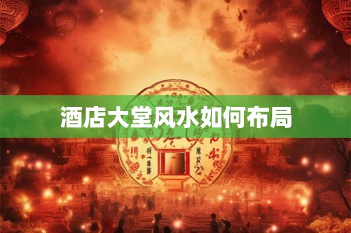 酒店大堂风水如何布局 酒店大堂风水如何布局