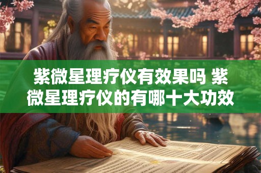 紫微星理疗仪有效果吗 紫微星理疗仪的有哪十大功效