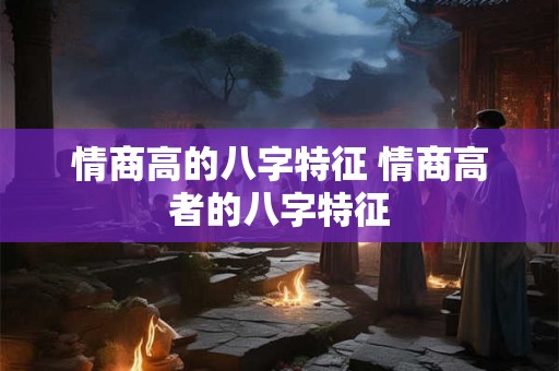 情商高的八字特征 情商高者的八字特征 情商高的八字特征 情商高者的八字特征