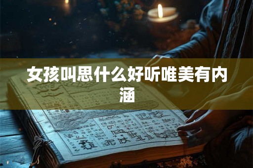 女孩叫思什么好听唯美有内涵 女孩叫思什么好听唯美有内涵