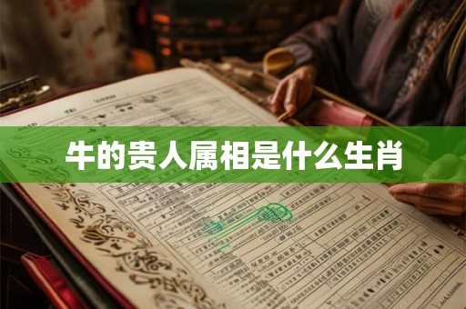 牛的贵人属相是什么生肖 牛的贵人属相是什么生肖