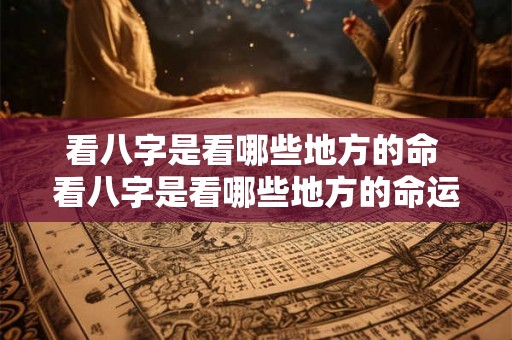 看八字是看哪些地方的命 看八字是看哪些地方的命运好 看八字是看哪些地方的命 看八字是看哪些地方的命运好