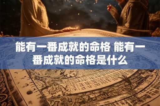 能有一番成就的命格 能有一番成就的命格是什么 能有一番成就的命格 能有一番成就的命格是什么