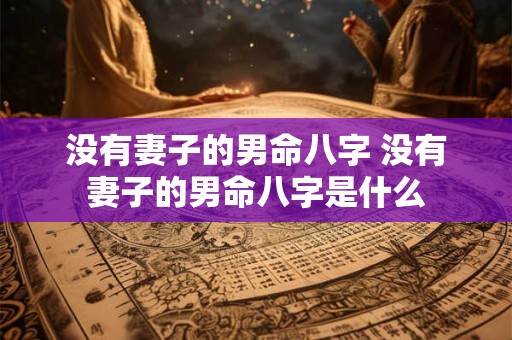没有妻子的男命八字 没有妻子的男命八字是什么 没有妻子的男命八字 没有妻子的男命八字是什么