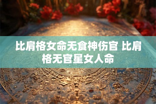 比肩格女命无食神伤官 比肩格无官星女人命 比肩格女命无食神伤官 比肩格无官星女人命