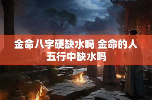 金命八字硬缺水吗 金命的人五行中缺水吗