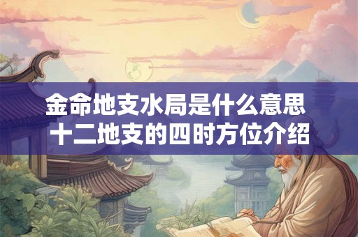 金命地支水局是什么意思 十二地支的四时方位介绍