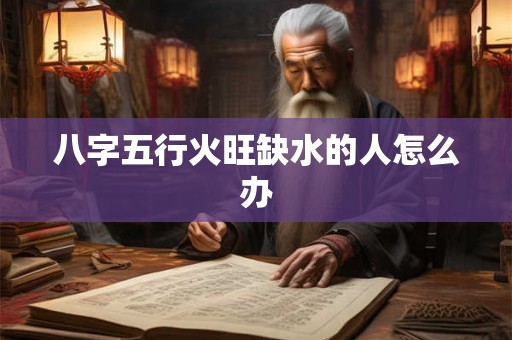 八字五行火旺缺水的人怎么办