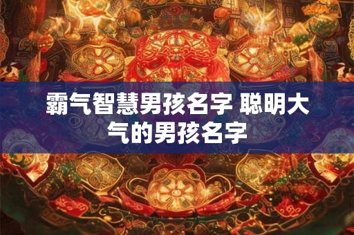 霸气智慧男孩名字 聪明大气的男孩名字 霸气智慧男孩名字 聪明大气的男孩名字