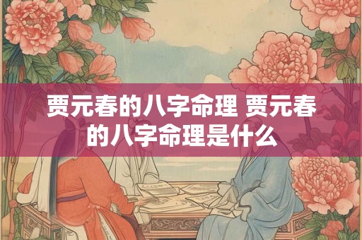 贾元春的八字命理 贾元春的八字命理是什么