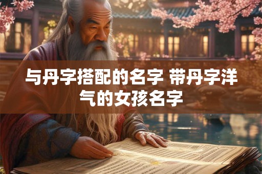 与丹字搭配的名字 带丹字洋气的女孩名字