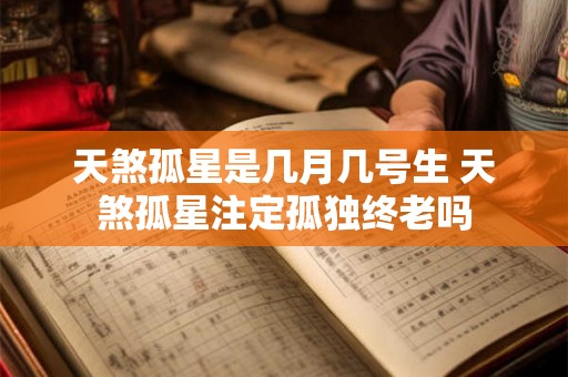 天煞孤星是几月几号生 天煞孤星注定孤独终老吗 天煞孤星是几月几号生 天煞孤星注定孤独终老吗
