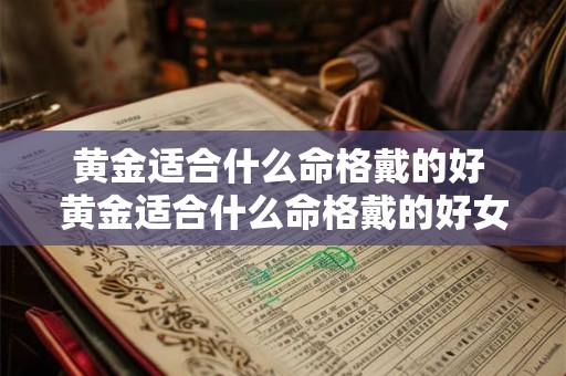 黄金适合什么命格戴的好 黄金适合什么命格戴的好女人 