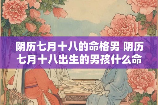 阴历七月十八的命格男 阴历七月十八出生的男孩什么命