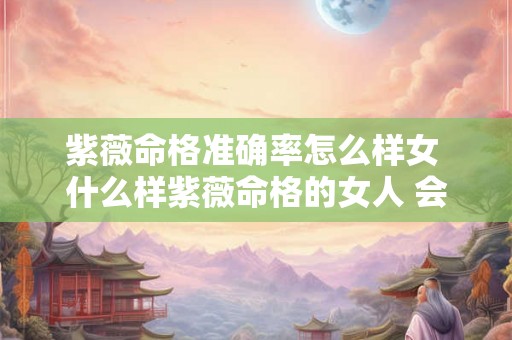 紫薇命格准确率怎么样女 什么样紫薇命格的女人 会有旺夫运 能够夫荣子贵 紫薇命格准确率怎么样女 什么样紫薇命格的女人 会有旺夫运 能够夫荣子贵