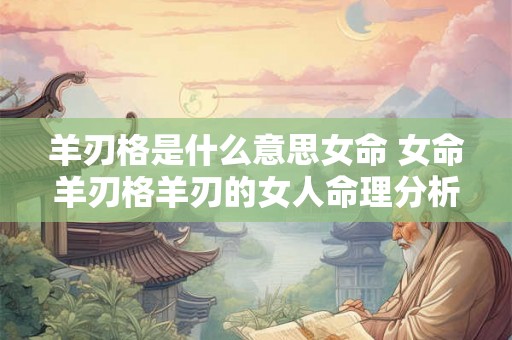 羊刃格是什么意思女命 女命羊刃格羊刃的女人命理分析