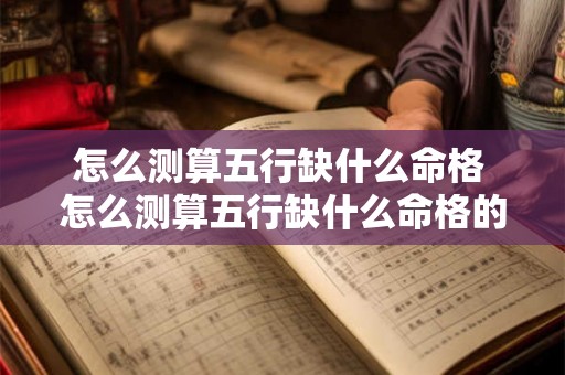 怎么测算五行缺什么命格 怎么测算五行缺什么命格的人 怎么测算五行缺什么命格 怎么测算五行缺什么命格的人
