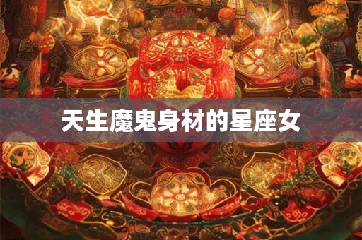 天生魔鬼身材的星座女 天生魔鬼身材的星座女