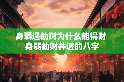 身弱遇劫财为什么能得财 身弱劫财并透的八字 身弱遇劫财为什么能得财 身弱劫财并透的八字