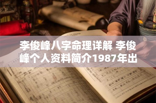 李俊峰八字命理详解 李俊峰个人资料简介1987年出生 李俊峰八字命理详解 李俊峰个人资料简介1987年出生