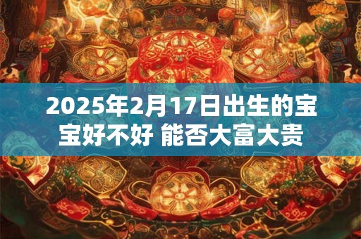 2025年2月17日出生的宝宝好不好 能否大富大贵 2025年2月17日出生的宝宝好不好 能否大富大贵