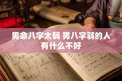 男命八字太弱 男八字弱的人有什么不好 男命八字太弱 男八字弱的人有什么不好
