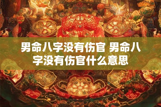 男命八字没有伤官 男命八字没有伤官什么意思 男命八字没有伤官 男命八字没有伤官什么意思