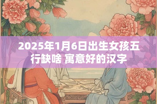 2025年1月6日出生女孩五行缺啥 寓意好的汉字 2025年1月6日出生女孩五行缺啥 寓意好的汉字