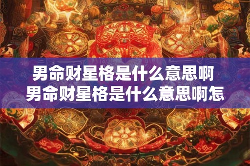 男命财星格是什么意思啊 男命财星格是什么意思啊怎么看 男命财星格是什么意思啊 男命财星格是什么意思啊怎么看