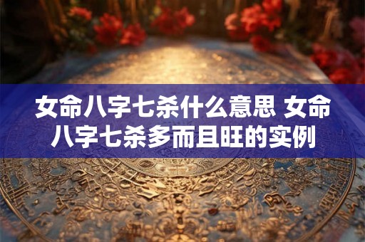 女命八字七杀什么意思 女命八字七杀多而且旺的实例 女命八字七杀什么意思 女命八字七杀多而且旺的实例