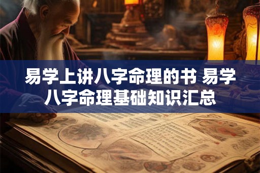 易学上讲八字命理的书 易学八字命理基础知识汇总 易学上讲八字命理的书 易学八字命理基础知识汇总