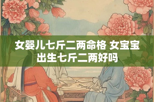 女婴儿七斤二两命格 女宝宝出生七斤二两好吗 女婴儿七斤二两命格 女宝宝出生七斤二两好吗