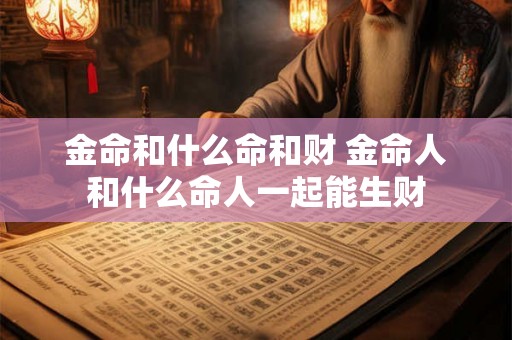 金命和什么命和财 金命人和什么命人一起能生财 金命和什么命和财 金命人和什么命人一起能生财