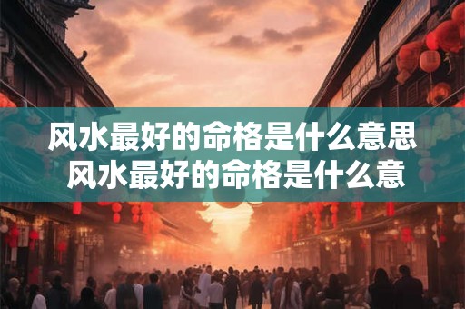 风水最好的命格是什么意思 风水最好的命格是什么意思啊 风水最好的命格是什么意思 风水最好的命格是什么意思啊
