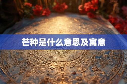 芒种是什么意思及寓意 芒种是什么意思及寓意