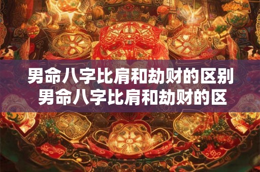男命八字比肩和劫财的区别 男命八字比肩和劫财的区别是什么 男命八字比肩和劫财的区别 男命八字比肩和劫财的区别是什么