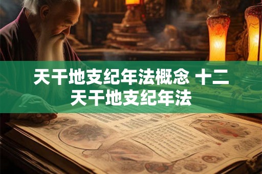 天干地支纪年法概念 十二天干地支纪年法