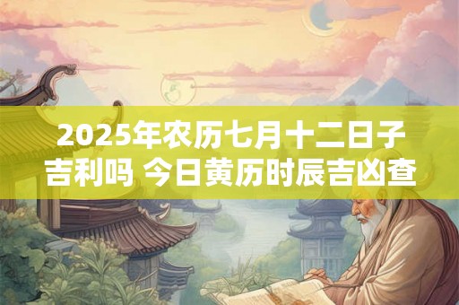 2025年农历七月十二日子吉利吗 今日黄历时辰吉凶查询