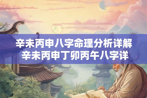 辛未丙申八字命理分析详解 辛未丙申丁卯丙午八字详解
