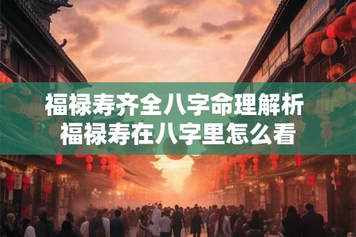 福禄寿齐全八字命理解析 福禄寿在八字里怎么看 福禄寿齐全八字命理解析 福禄寿在八字里怎么看