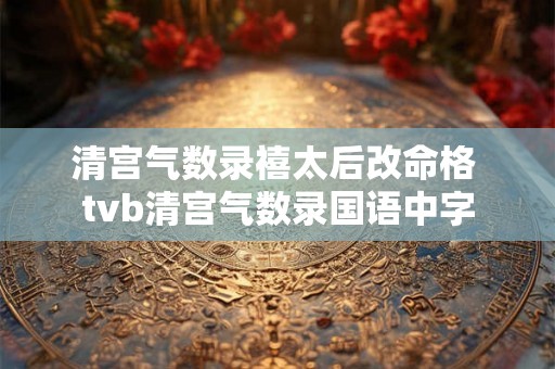 清宫气数录禧太后改命格 tvb清宫气数录国语中字 清宫气数录禧太后改命格 tvb清宫气数录国语中字