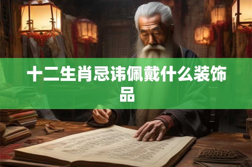 十二生肖忌讳佩戴什么装饰品 十二生肖忌讳佩戴什么装饰品