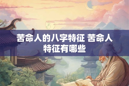苦命人的八字特征 苦命人特征有哪些