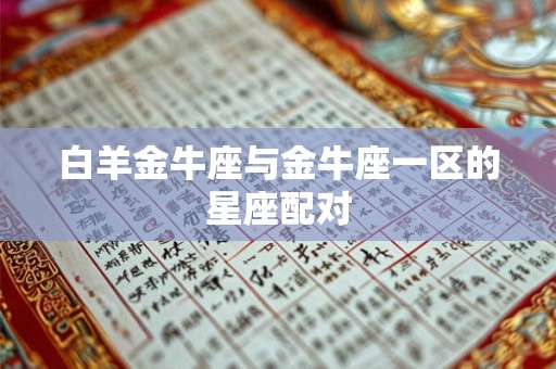 白羊金牛座与金牛座一区的星座配对 白羊金牛座与金牛座一区的星座配对
