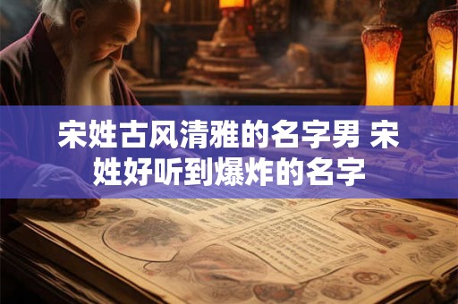 宋姓古风清雅的名字男 宋姓好听到爆炸的名字 宋姓古风清雅的名字男 宋姓好听到爆炸的名字