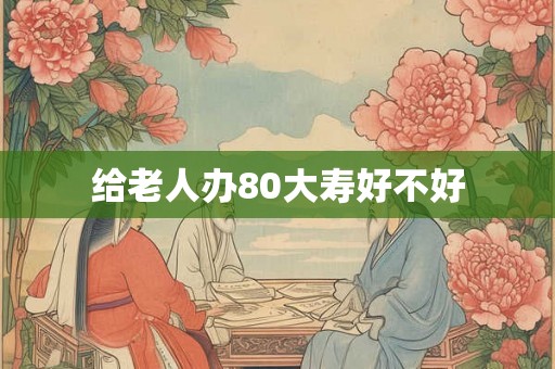 给老人办80大寿好不好 给老人办80大寿好不好